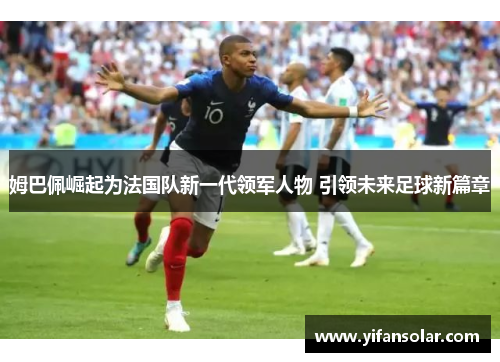 姆巴佩崛起为法国队新一代领军人物 引领未来足球新篇章