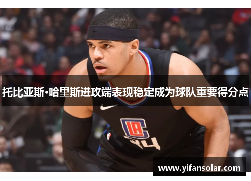托比亚斯·哈里斯进攻端表现稳定成为球队重要得分点