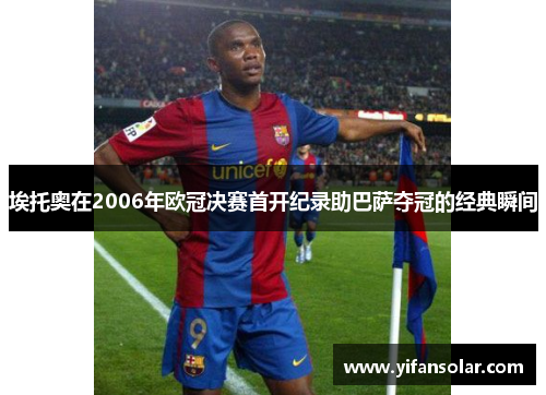 埃托奥在2006年欧冠决赛首开纪录助巴萨夺冠的经典瞬间