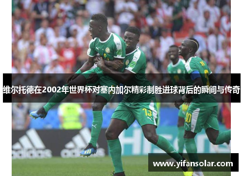 维尔托德在2002年世界杯对塞内加尔精彩制胜进球背后的瞬间与传奇