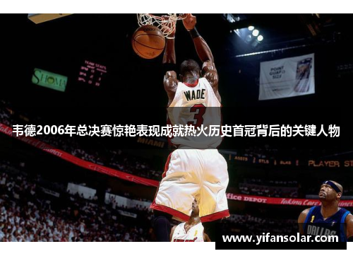 韦德2006年总决赛惊艳表现成就热火历史首冠背后的关键人物