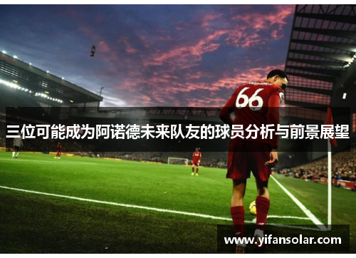 三位可能成为阿诺德未来队友的球员分析与前景展望
