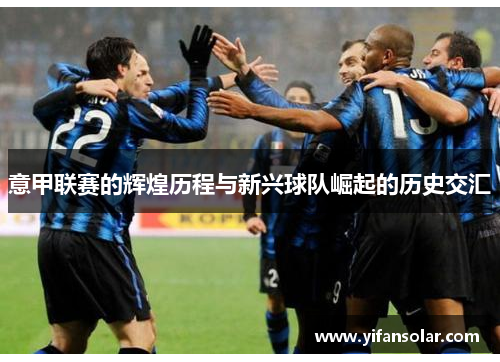 意甲联赛的辉煌历程与新兴球队崛起的历史交汇
