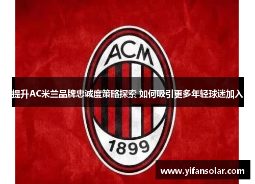 提升AC米兰品牌忠诚度策略探索 如何吸引更多年轻球迷加入