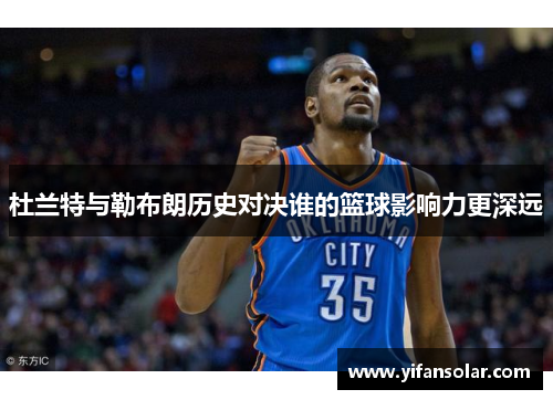 杜兰特与勒布朗历史对决谁的篮球影响力更深远