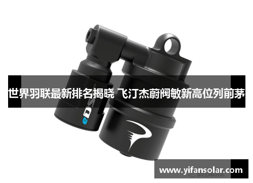 世界羽联最新排名揭晓 飞汀杰蔚阀敏新高位列前茅