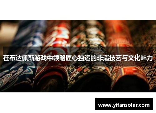 在布达佩斯游戏中领略匠心独运的非遗技艺与文化魅力