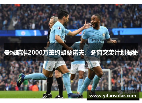 曼城瞄准2000万签约胡桑诺夫：冬窗突袭计划揭秘