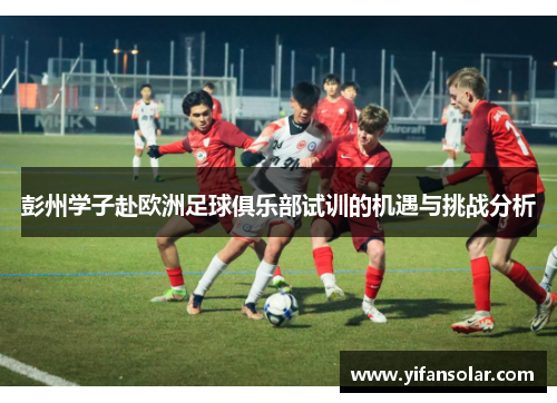 彭州学子赴欧洲足球俱乐部试训的机遇与挑战分析