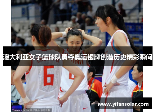澳大利亚女子篮球队勇夺奥运银牌创造历史精彩瞬间